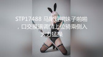 STP17488 马尾短裙妹子啪啪，口交摸逼调情上位骑乘侧入大力猛操