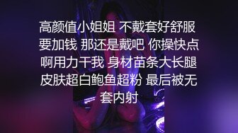 高颜值小姐姐 不戴套好舒服 要加钱 那还是戴吧 你操快点啊用力干我 身材苗条大长腿皮肤超白鲍鱼超粉 最后被无套内射