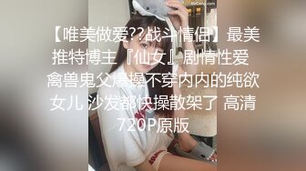 【唯美做爱??战斗情侣】最美推特博主『仙女』剧情性爱 禽兽鬼父爆操不穿内内的纯欲女儿 沙发都快操散架了 高清720P原版