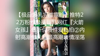 【极品爆乳完美露脸】推特22万粉丝极品巨乳网红『火箭女孩』最新付费性爱私拍②内射高潮爆乳乱颤高潮表情淫荡