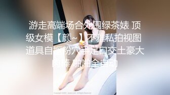 游走高端场合外围绿茶婊 顶级女模【颜~】不雅私拍视图 道具自抠粉穴手足口交土豪大肉棒 啪啪全自动