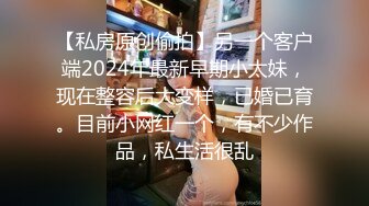 【私房原创偷拍】另一个客户端2024年最新早期小太妹，现在整容后大变样，已婚已育。目前小网红一个，有不少作品，私生活很乱