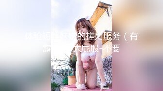 体验短丝妹妹的搓射服务（有露脸）-大屁股-不要