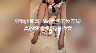 穿着jk加双马尾黑丝的反差婊真的骚清纯可爱-换妻