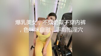 爆乳美女，不穿奶罩不穿内裤，色咪咪自慰，手指扣淫穴