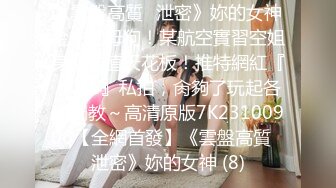 《雲盤高質㊙泄密》妳的女神金主的母狗！某航空實習空姐身材顏值天花板！推特網紅『JYSW』私拍，肏夠了玩起各種調教～高清原版7K23100906【全網首發】《雲盤高質㊙泄密》妳的女神 (8)