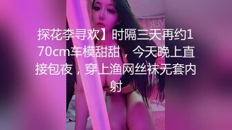 探花李寻欢】时隔三天再约170cm车模甜甜，今天晚上直接包夜，穿上渔网丝袜无套内射