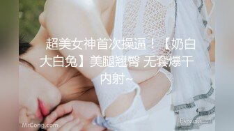 ✿超美女神首次操逼！【奶白大白兔】美腿翘臀 无套爆干内射~