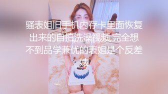 骚表姐旧手机内存卡里面恢复出来的自拍洗澡视频,完全想不到品学兼优的表姐是个反差婊