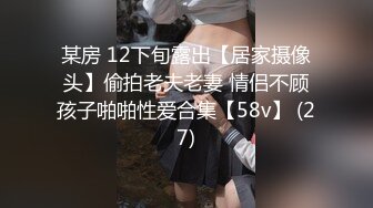 某房 12下旬露出【居家摄像头】偷拍老夫老妻 情侣不顾孩子啪啪性爱合集【58v】 (27)