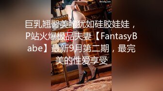 巨乳翘臀美鲍犹如硅胶娃娃，P站火爆极品夫妻【FantasyBabe】最新9月第二期，最完美的性爱享受