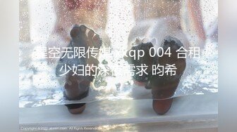 星空无限传媒 xkqp 004 合租少妇的深夜需求 昀希