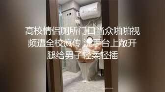 高校情侣厕所门口当众啪啪视频遭全校疯传 洗手台上敞开腿给男子轻柔轻插