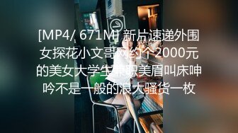 [MP4/ 671M] 新片速递外围女探花小文哥网约个2000元的美女大学生兼职美眉叫床呻吟不是一般的浪大骚货一枚