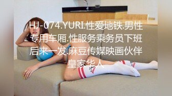 HJ-074.YURI.性爱地铁.男性专用车厢.性服务乘务员下班后来一发.麻豆传媒映画伙伴皇家华人