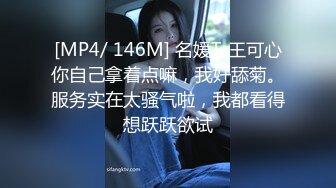 [MP4/ 146M] 名媛Ts王可心你自己拿着点嘛，我好舔菊。服务实在太骚气啦，我都看得想跃跃欲试