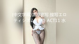 (中文字幕)濃厚密写 接写エロティシズム3本番 ACT11 水稀みり