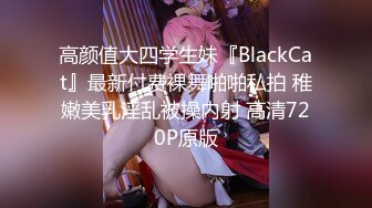 高颜值大四学生妹『BlackCat』最新付费裸舞啪啪私拍 稚嫩美乳淫乱被操内射 高清720P原版