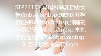 STP24197 马尾辫爆乳顶级女神&nbsp;&nbsp;蜘蛛侠开档情趣装&nbsp;&nbsp;胸前割开露奶子&nbsp;&nbsp;蜜桃美乳翘起掰穴&nbsp;&nbsp;乳晕滴蜡极度淫骚&am