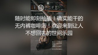 随时能即刻抽插！确实能干的无内裤咖啡店！欢迎来到让人不想回去的世间乐园