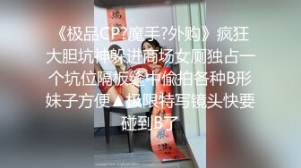 《极品CP?魔手?外购》疯狂大胆坑神躲进商场女厕独占一个坑位隔板缝中偸拍各种B形妹子方便▲极限特写镜头快要碰到B了