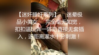 【迷奸睡奸系列】❤️迷晕极品小美女❤️完全毫无知觉，扣扣逼玩弄一阵后直接无套插入，近距离灌水十分刺激！