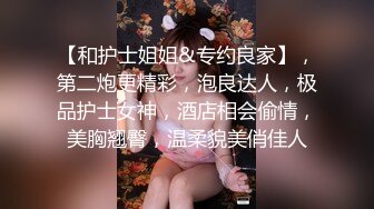 【和护士姐姐&专约良家】，第二炮更精彩，泡良达人，极品护士女神，酒店相会偷情，美胸翘臀，温柔貌美俏佳人