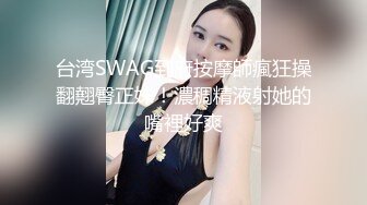 台湾SWAG到府按摩師瘋狂操翻翹臀正妹！濃稠精液射她的嘴裡好爽