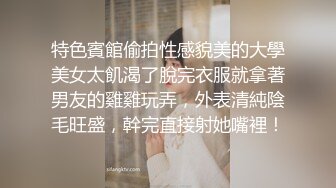 特色賓館偷拍性感貌美的大學美女太飢渴了脫完衣服就拿著男友的雞雞玩弄，外表清純陰毛旺盛，幹完直接射她嘴裡！