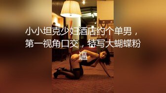 小小坦克少妇酒店约个单男，第一视角口交，特写大蝴蝶粉逼