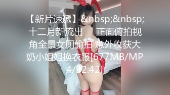 【新片速遞】&nbsp;&nbsp;十二月新流出❤️正面俯拍视角全景女厕偷拍 意外收获大奶小姐姐换衣服[677MB/MP4/32:42]