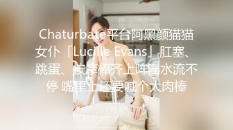 Chaturbate平台阿黑颜猫猫女仆「Lucille Evans」肛塞、跳蛋、按摩棒齐上阵淫水流不停 嘴里上还要喊个大肉棒