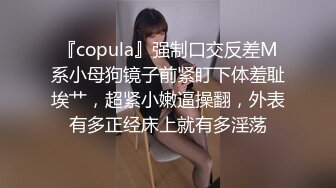 『copula』强制口交反差M系小母狗镜子前紧盯下体羞耻埃艹，超紧小嫩逼操翻，外表有多正经床上就有多淫荡