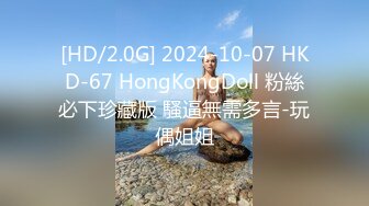 [HD/2.0G] 2024-10-07 HKD-67 HongKongDoll 粉絲必下珍藏版 騷逼無需多言-玩偶姐姐