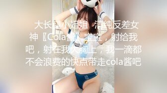 ✿大长腿小姐姐✿清纯反差女神〖Cola酱〗宝宝，射给我吧，射在我大胸上，我一滴都不会浪费的快点带走cola酱吧