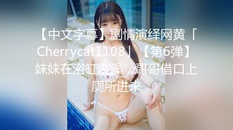 【中文字幕】剧情演绎网黄「Cherrycat1108」【第6弹】妹妹在浴缸洗澡，哥哥借口上厕所进来