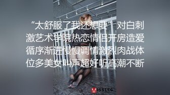 “太舒服了我还想要”对白刺激艺术学院热恋情侣开房造爱循序渐进慢慢调情激烈肉战体位多美女叫声超好听高潮不断