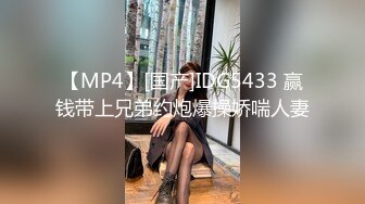 【MP4】[国产]IDG5433 赢钱带上兄弟约炮爆操娇喘人妻