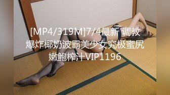 [MP4/319M]7/4最新 调教爆炸椰奶波霸美少女究极蜜尻嫩鲍榨汁VIP1196