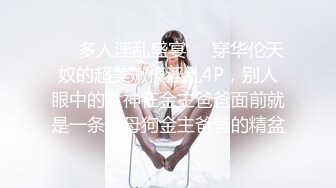 ❤️多人淫乱盛宴❤️穿华伦天奴的超美嫩模淫乱4P，别人眼中的女神在金主爸爸面前就是一条小母狗金主爸爸的精盆