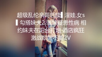 超级乱伦亲哥后续▌淫娃.女s▌勾搭妹夫2 表妹疑患性病 相约妹夫在阳台打炮 酒店疯狂激战欲罢不能2V