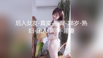 后入女友-真实-肥臀-18岁-熟妇-黑人-同学-淫妻