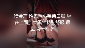 喷金莲 给无毛小弟弟口爆 坐在上面加大黑牛特别舒服 最后喷一地水