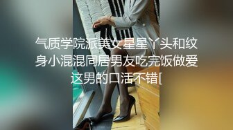 气质学院派美女星星丫头和纹身小混混同居男友吃完饭做爱这男的口活不错[