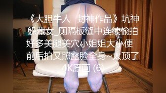 《大胆牛人✅封神作品》坑神躲藏女_厕隔板缝中连续偸拍好多美腿美穴小姐姐大小便✅前后拍又照露脸全身~太顶了4K原画 (6)