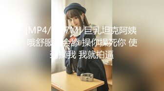 [MP4/ 107M] 巨乳坦克阿姨 哦舒服真会舔 操你操死你 使劲操我 我就拍逼