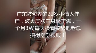 广东被包养的22岁小情人佳佳，波大皮肤白身材丰满，一个月3W,每天换着姿势把老总搞得舒舒服服！