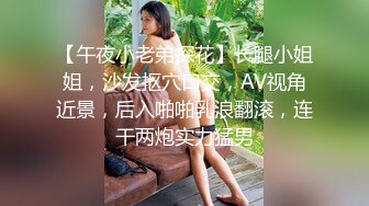 【午夜小老弟探花】长腿小姐姐，沙发抠穴口交，AV视角近景，后入啪啪乳浪翻滚，连干两炮实力猛男