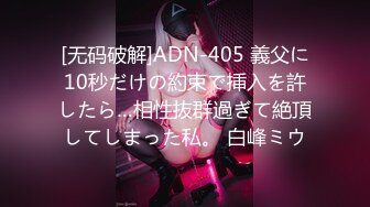 [无码破解]ADN-405 義父に10秒だけの約束で挿入を許したら…相性抜群過ぎて絶頂してしまった私。 白峰ミウ