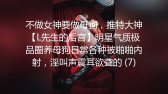 不做女神要做母狗，推特大神【L先生的后宫】明星气质极品圈养母狗日常各种被啪啪内射，淫叫声震耳欲聋的 (7)